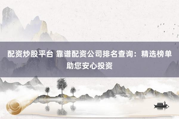 配资炒股平台 靠谱配资公司排名查询：精选榜单助您安心投资