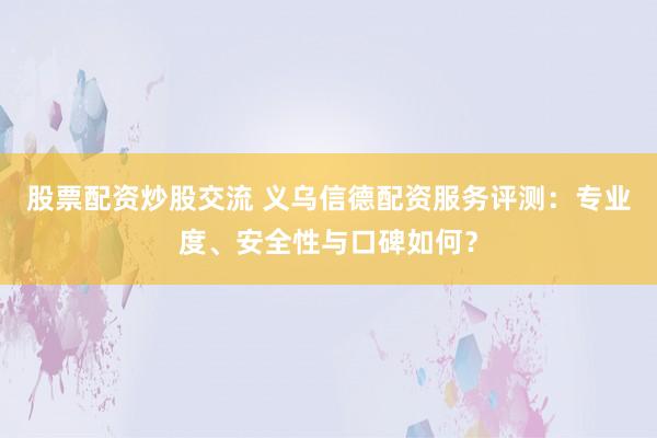 股票配资炒股交流 义乌信德配资服务评测：专业度、安全性与口碑如何？