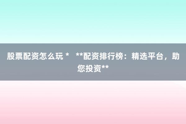 股票配资怎么玩 *   **配资排行榜：精选平台，助您投资**
