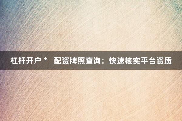 杠杆开户 *   配资牌照查询：快速核实平台资质