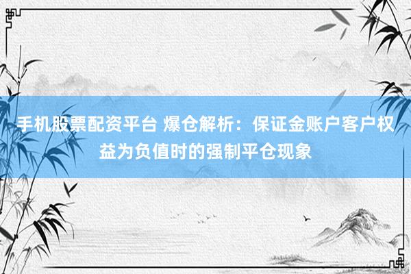 手机股票配资平台 爆仓解析：保证金账户客户权益为负值时的强制平仓现象