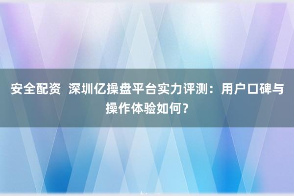 安全配资  深圳亿操盘平台实力评测：用户口碑与操作体验如何？