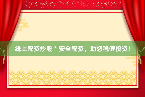 线上配资炒股 * 安全配资，助您稳健投资！