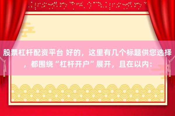 股票杠杆配资平台 好的，这里有几个标题供您选择，都围绕“杠杆开户”展开，且在以内：