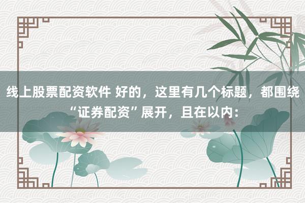 线上股票配资软件 好的，这里有几个标题，都围绕“证券配资”展开，且在以内：