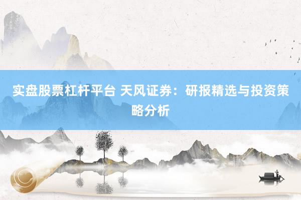 实盘股票杠杆平台 天风证券：研报精选与投资策略分析