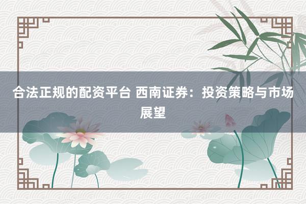合法正规的配资平台 西南证券：投资策略与市场展望