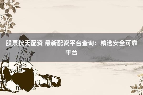 股票按天配资 最新配资平台查询：精选安全可靠平台