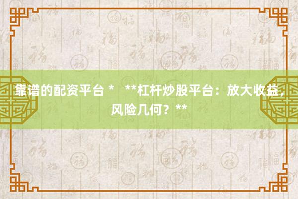 靠谱的配资平台 *   **杠杆炒股平台：放大收益，风险几何？**