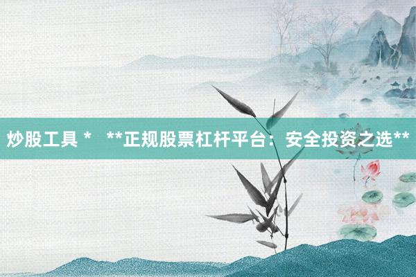 炒股工具 *   **正规股票杠杆平台：安全投资之选**