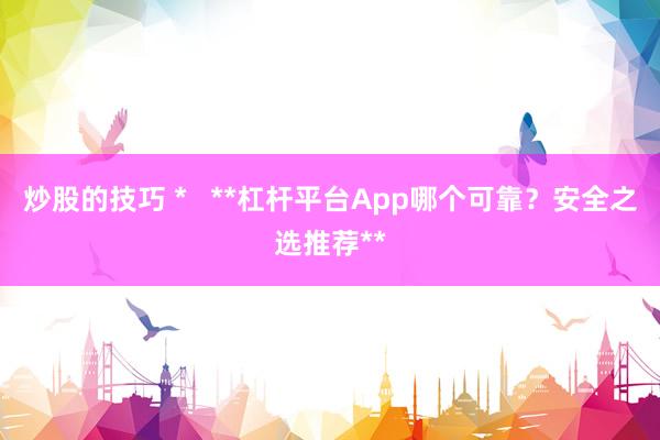 炒股的技巧 *   **杠杆平台App哪个可靠？安全之选推荐**