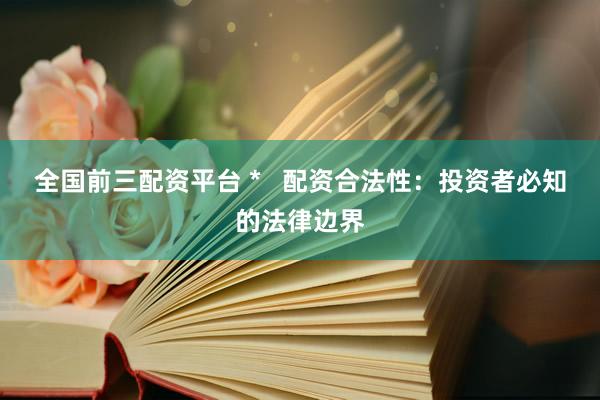 全国前三配资平台 *   配资合法性：投资者必知的法律边界
