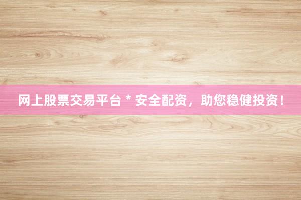 网上股票交易平台 * 安全配资，助您稳健投资！