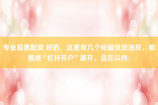 专业股票配资 好的，这里有几个标题供您选择，都围绕“杠杆开户”展开，且在以内：