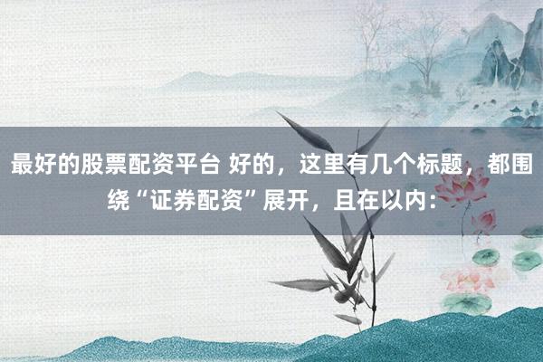 最好的股票配资平台 好的，这里有几个标题，都围绕“证券配资”展开，且在以内：