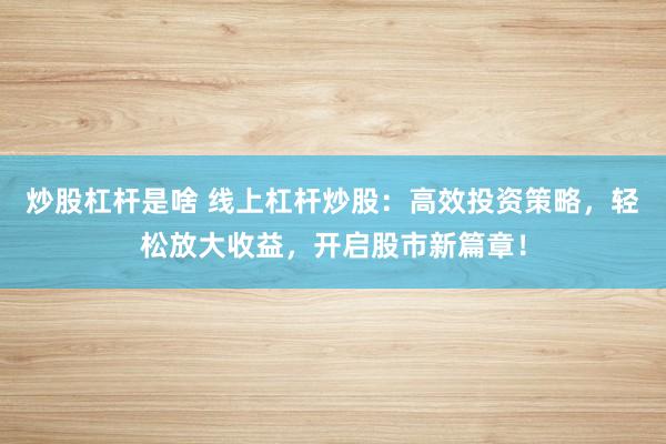 炒股杠杆是啥 线上杠杆炒股：高效投资策略，轻松放大收益，开启股市新篇章！