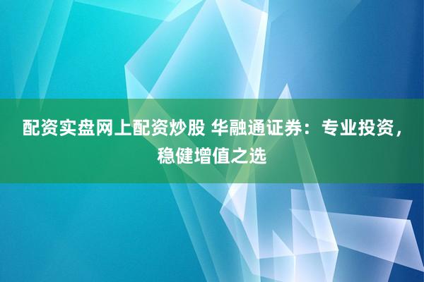 配资实盘网上配资炒股 华融通证券：专业投资，稳健增值之选