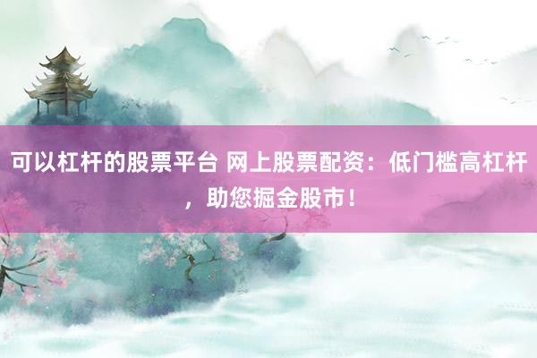 可以杠杆的股票平台 网上股票配资：低门槛高杠杆，助您掘金股市！