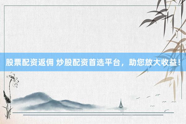 股票配资返佣 炒股配资首选平台，助您放大收益！