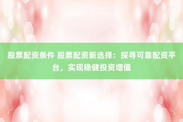 股票配资条件 股票配资新选择：探寻可靠配资平台，实现稳健投资增值