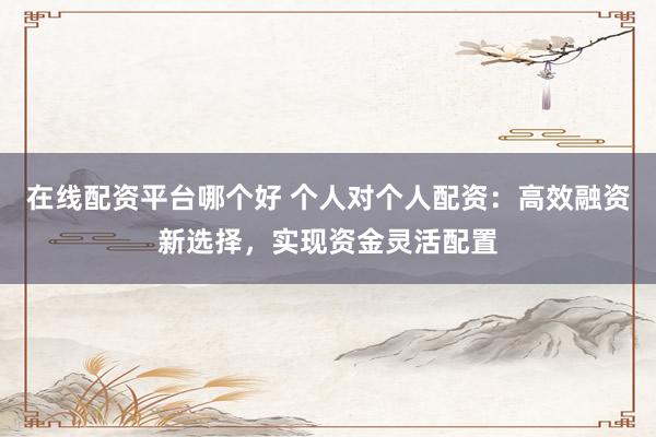 在线配资平台哪个好 个人对个人配资：高效融资新选择，实现资金灵活配置
