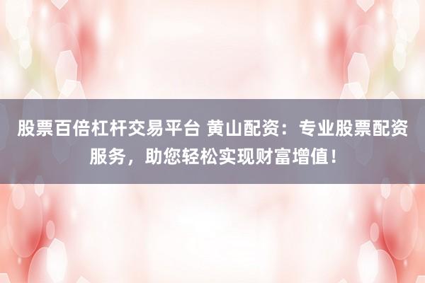 股票百倍杠杆交易平台 黄山配资：专业股票配资服务，助您轻松实现财富增值！