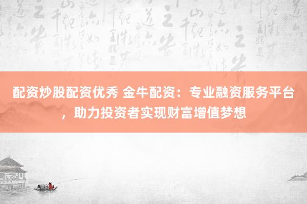 配资炒股配资优秀 金牛配资：专业融资服务平台，助力投资者实现财富增值梦想