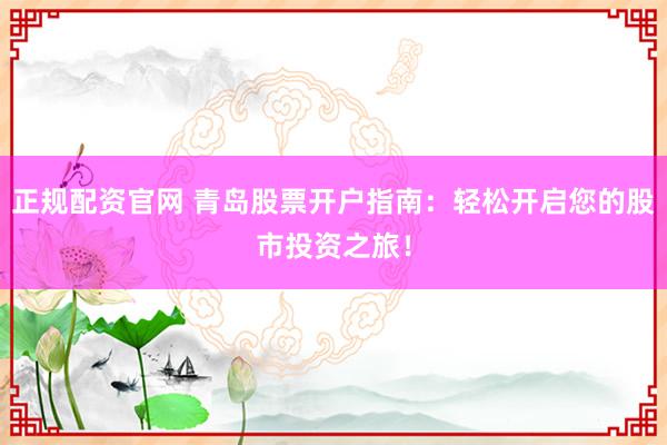 正规配资官网 青岛股票开户指南：轻松开启您的股市投资之旅！