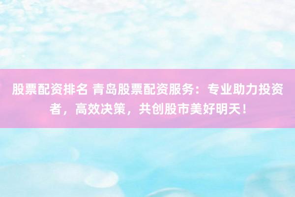 股票配资排名 青岛股票配资服务：专业助力投资者，高效决策，共创股市美好明天！