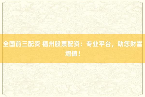 全国前三配资 福州股票配资：专业平台，助您财富增值！