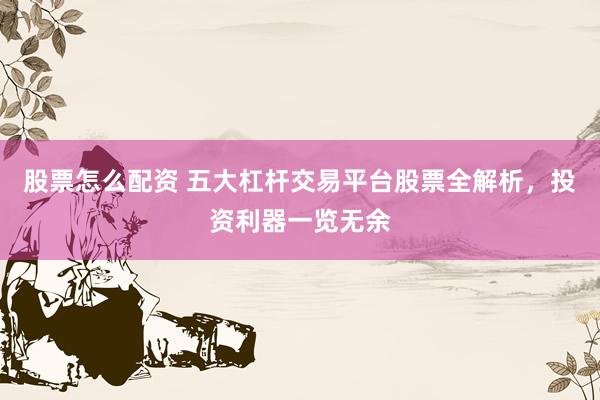 股票怎么配资 五大杠杆交易平台股票全解析，投资利器一览无余