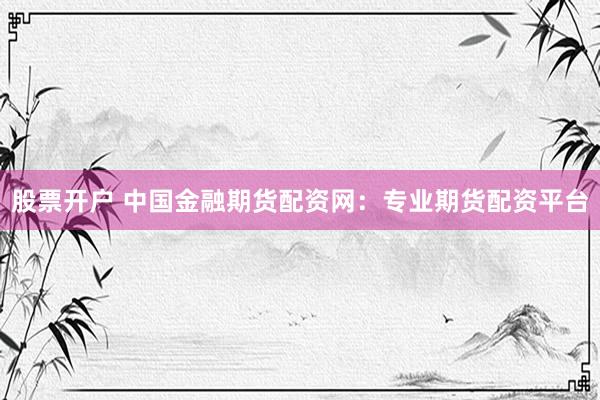 股票开户 中国金融期货配资网：专业期货配资平台