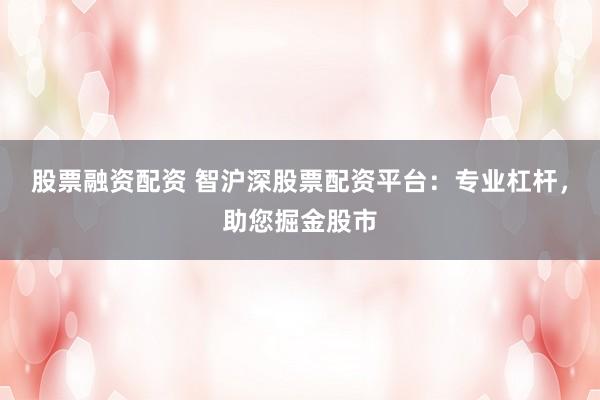 股票融资配资 智沪深股票配资平台：专业杠杆，助您掘金股市