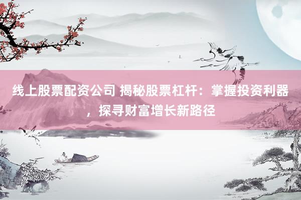 线上股票配资公司 揭秘股票杠杆：掌握投资利器，探寻财富增长新路径