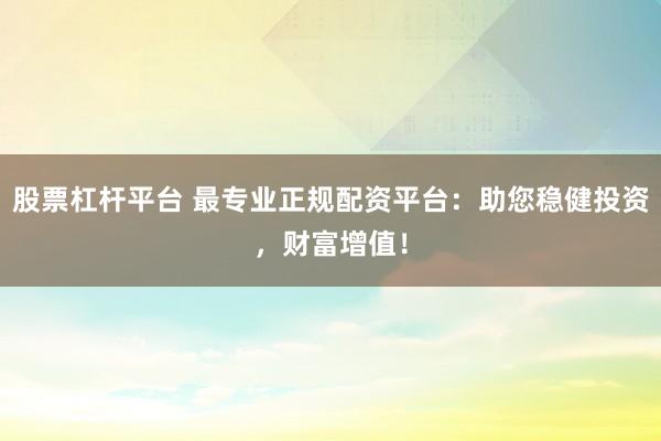 股票杠杆平台 最专业正规配资平台：助您稳健投资，财富增值！