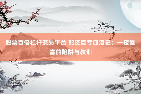 股票百倍杠杆交易平台 配资巨亏血泪史：一夜暴富的陷阱与教训