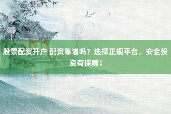 股票配资开户 配资靠谱吗？选择正规平台，安全投资有保障！