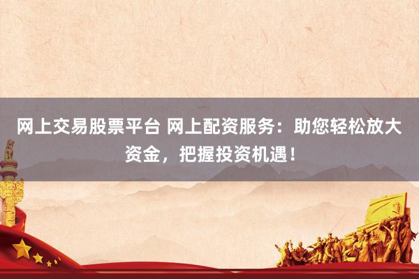 网上交易股票平台 网上配资服务：助您轻松放大资金，把握投资机遇！