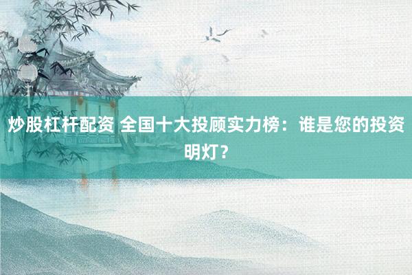 炒股杠杆配资 全国十大投顾实力榜：谁是您的投资明灯？