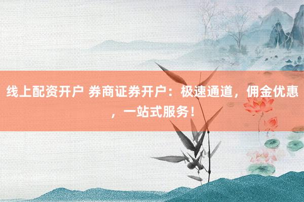 线上配资开户 券商证券开户：极速通道，佣金优惠，一站式服务！