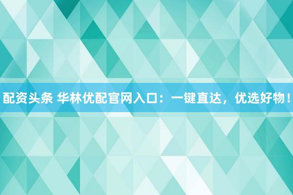 配资头条 华林优配官网入口：一键直达，优选好物！