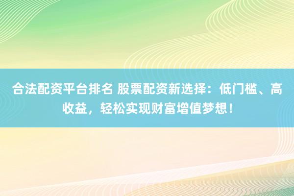 合法配资平台排名 股票配资新选择：低门槛、高收益，轻松实现财富增值梦想！