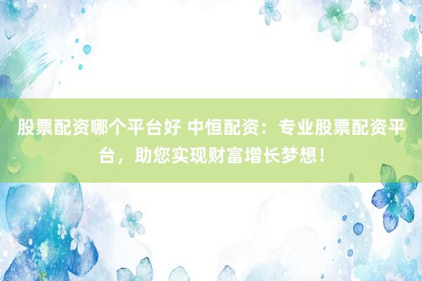 股票配资哪个平台好 中恒配资：专业股票配资平台，助您实现财富增长梦想！