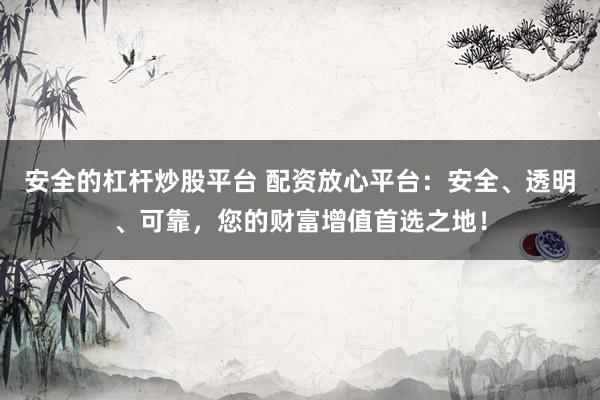 安全的杠杆炒股平台 配资放心平台：安全、透明、可靠，您的财富增值首选之地！