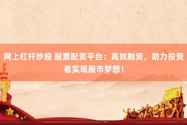 网上杠杆炒股 股票配资平台：高效融资，助力投资者实现股市梦想！