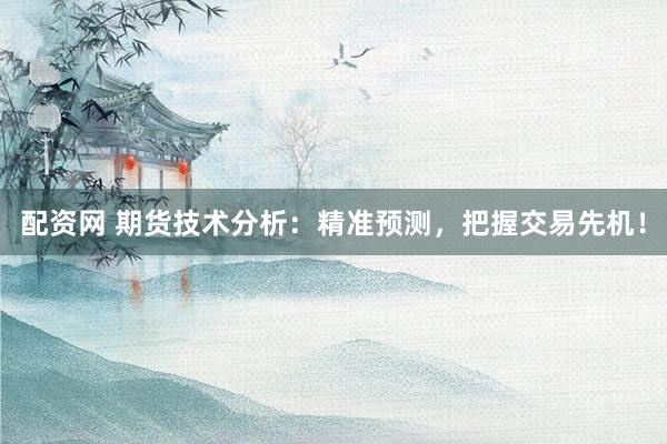 配资网 期货技术分析：精准预测，把握交易先机！