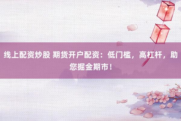 线上配资炒股 期货开户配资：低门槛，高杠杆，助您掘金期市！