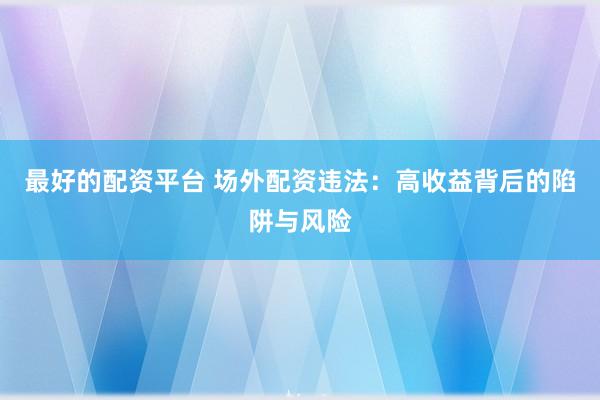 最好的配资平台 场外配资违法：高收益背后的陷阱与风险