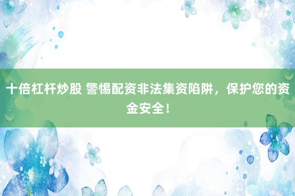 十倍杠杆炒股 警惕配资非法集资陷阱，保护您的资金安全！
