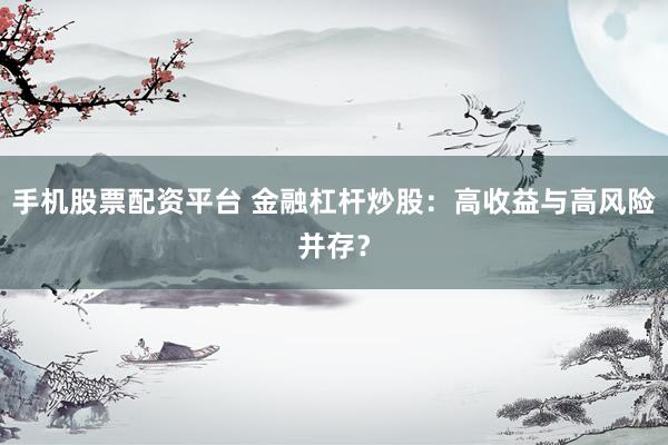 手机股票配资平台 金融杠杆炒股：高收益与高风险并存？